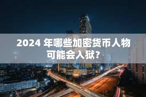 2024 年哪些加密貨幣人物可能會入獄？