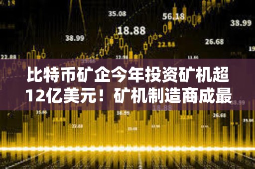 比特幣礦企今年投資礦機(jī)超12億美元！礦機(jī)制造商成最大贏家