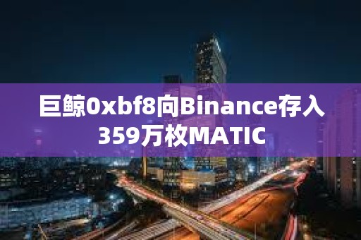 巨鯨0xbf8向Binance存入359萬枚MATIC