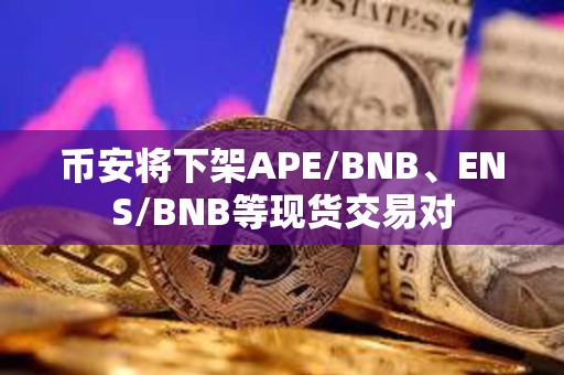 幣安將下架APE/BNB、ENS/BNB等現貨交易對