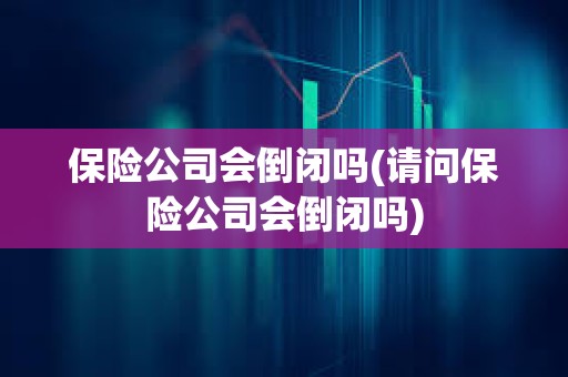 保險公司會倒閉嗎(請問保險公司會倒閉嗎)