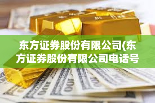 東方證券股份有限公司(東方證券股份有限公司電話號碼)