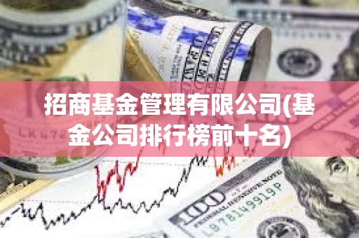 招商基金管理有限公司(基金公司排行榜前十名)