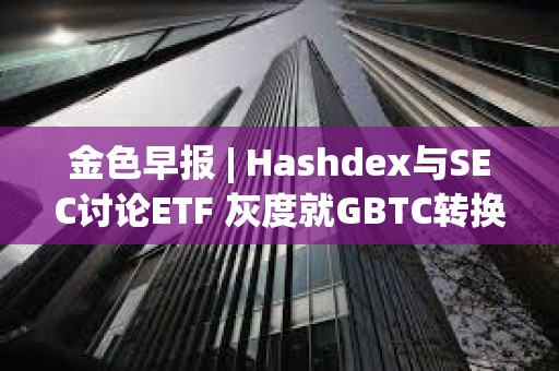 金色早報 | Hashdex與SEC討論ETF 灰度就GBTC轉換提交修訂后的S-3文件
