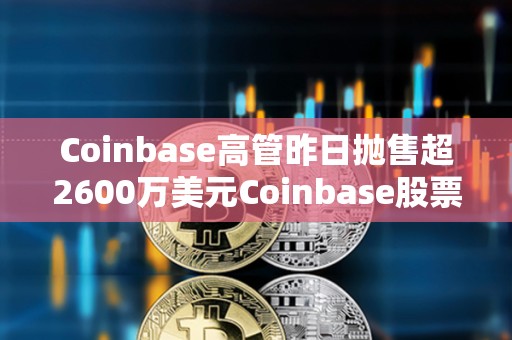 Coinbase高管昨日拋售超2600萬美元Coinbase股票