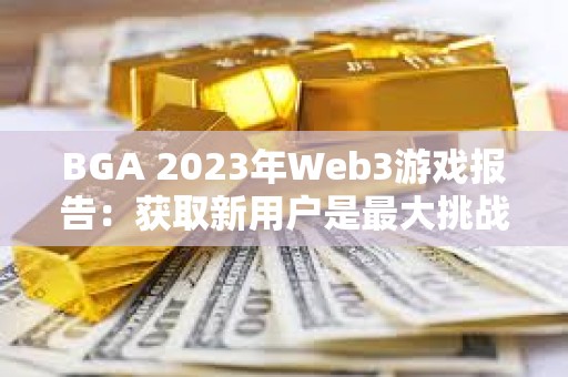 BGA 2023年Web3游戲報(bào)告：獲取新用戶是最大挑戰(zhàn)