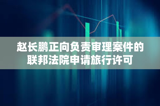 趙長鵬正向負責審理案件的聯邦法院申請旅行許可