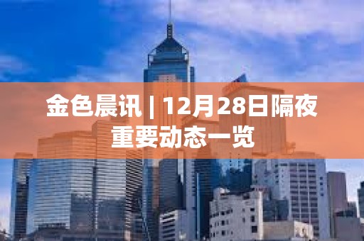 金色晨訊 | 12月28日隔夜重要動態一覽