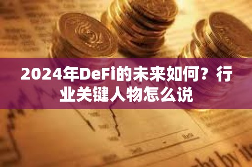 2024年DeFi的未來(lái)如何？行業(yè)關(guān)鍵人物怎么說(shuō)