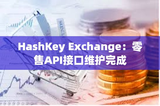 HashKey Exchange：零售API接口維護完成