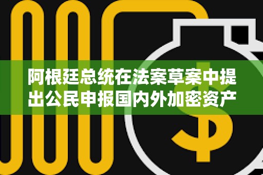 阿根廷總統在法案草案中提出公民申報國內外加密資產可獲低稅率