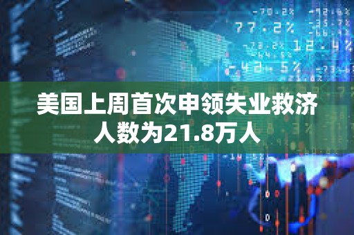 美國上周首次申領失業救濟人數為21.8萬人