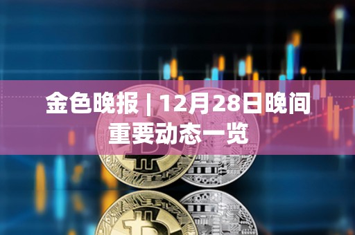 金色晚報 | 12月28日晚間重要動態一覽