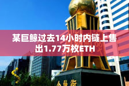 某巨鯨過去14小時(shí)內(nèi)鏈上售出1.77萬枚ETH