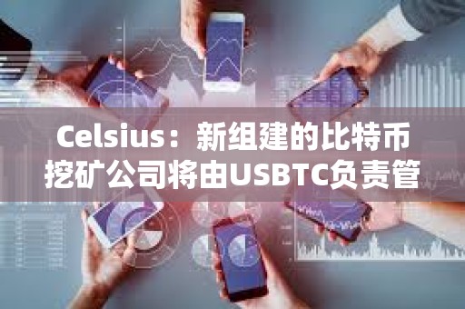 Celsius：新組建的比特幣挖礦公司將由USBTC負責管理