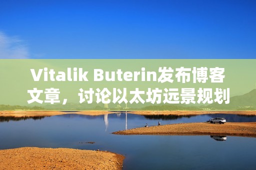 Vitalik Buterin發布博客文章，討論以太坊遠景規劃