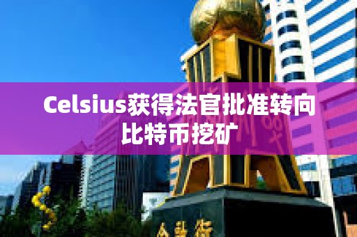 Celsius獲得法官批準轉向比特幣挖礦