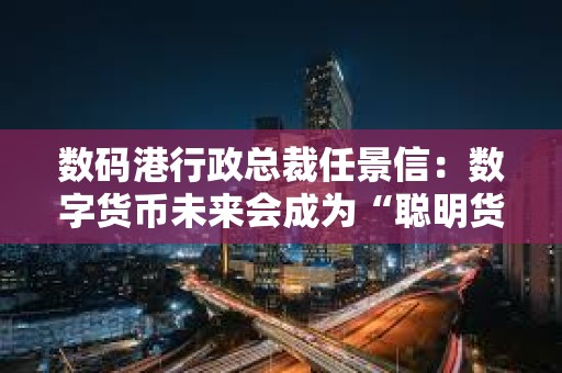 數碼港行政總裁任景信：數字貨幣未來會成為“聰明貨幣”，看好Web3保險行業