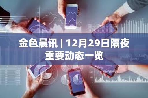 金色晨訊 | 12月29日隔夜重要動態(tài)一覽
