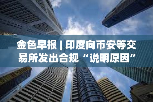 金色早報 | 印度向幣安等交易所發出合規“說明原因”通知 Celsius獲批轉型為挖礦公司 金色早報 | 印度向幣安等交易所發出合規“說明原因”通知 Celsius獲批轉型為挖礦公司
