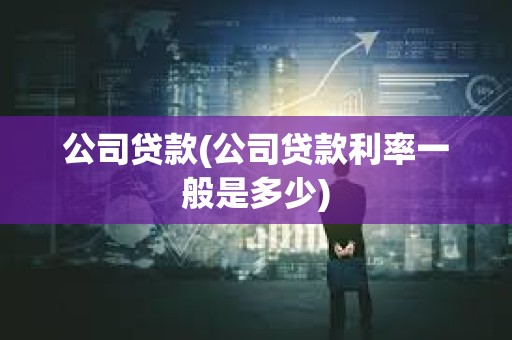 公司貸款(公司貸款利率一般是多少) 公司貸款(公司貸款利率一般是多少)