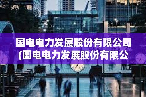 國電電力發(fā)展股份有限公司(國電電力發(fā)展股份有限公司微信使用保密管理辦法)