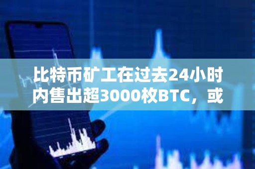 比特幣礦工在過去24小時內售出超3000枚BTC，或影響BTC的價格