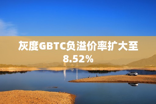 灰度GBTC負溢價率擴大至8.52%
