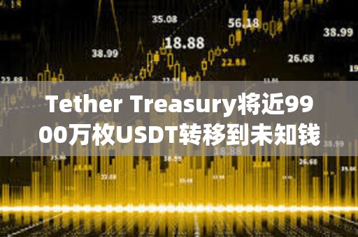 Tether Treasury將近9900萬枚USDT轉移到未知錢包