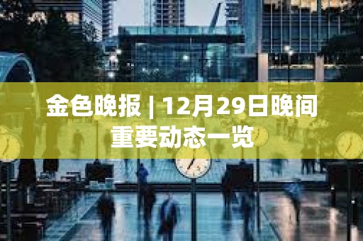 金色晚報 | 12月29日晚間重要動態一覽