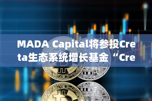 MADA Capital將參投Creta生態系統增長基金“Creta Ecosystem Growth Fund”