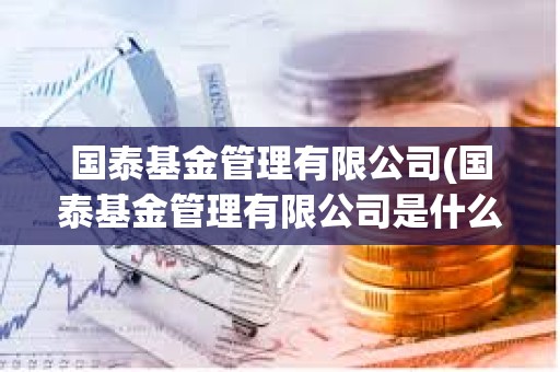 國泰基金管理有限公司(國泰基金管理有限公司是什么) 國泰基金管理有限公司(國泰基金管理有限公司是什么)