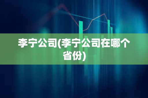 李寧公司(李寧公司在哪個(gè)省份) 李寧公司(李寧公司在哪個(gè)省份)