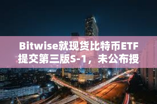 Bitwise就現貨比特幣ETF提交第三版S-1，未公布授權交易商