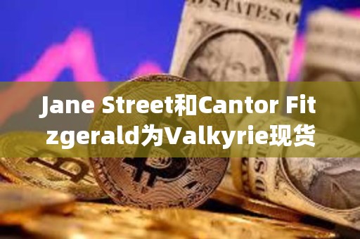 Jane Street和Cantor Fitzgerald為Valkyrie現貨比特幣ETF的授權交易商