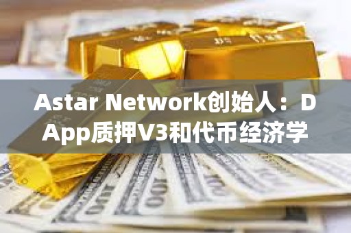Astar Network創(chuàng)始人：DApp質(zhì)押V3和代幣經(jīng)濟(jì)學(xué)2.0已準(zhǔn)備就緒，即將發(fā)布至主網(wǎng)