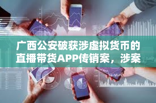 廣西公安破獲涉虛擬貨幣的直播帶貨APP傳銷案，涉案金額超3億元