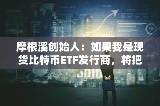摩根溪創始人：如果我是現貨比特幣ETF發行商，將把1%的收入捐給BTC開發者