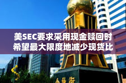 美SEC要求采用現金贖回時希望最大限度地減少現貨比特幣ETF中的中介數量，以使它們更加可控