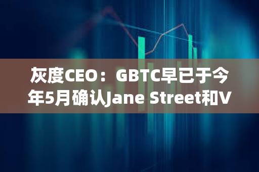 灰度CEO：GBTC早已于今年5月確認Jane Street和Virtu為其現貨比特幣ETF的AP