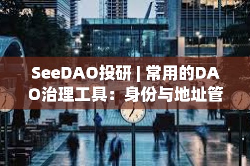 SeeDAO投研 | 常用的DAO治理工具:身份與地址管理篇 SeeDAO投研 | 常用的DAO治理工具:身份與地址管理篇