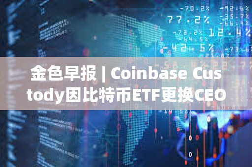金色早報 | Coinbase Custody因比特幣ETF更換CEO 美國再次駁回趙長鵬的旅行許可申請 金色早報 | Coinbase Custody因比特幣ETF更換CEO 美國再次駁回趙長鵬的旅行許可申請