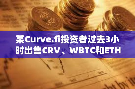 某Curve.fi投資者過去3小時出售CRV、WBTC和ETH，獲利約340萬美元