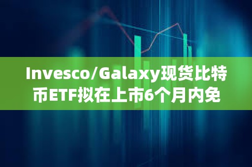 Invesco/Galaxy現貨比特幣ETF擬在上市6個月內免除前50億美元信托資產的全部保薦費