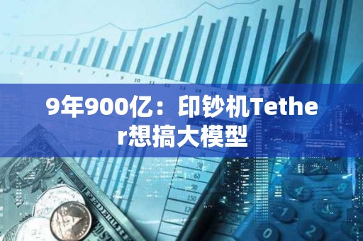 9年900億：印鈔機Tether想搞大模型