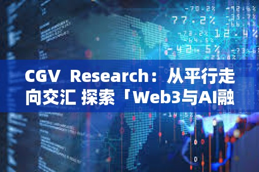 CGV? Research：從平行走向交匯 探索「Web3與AI融合」引領的數字經濟新浪潮