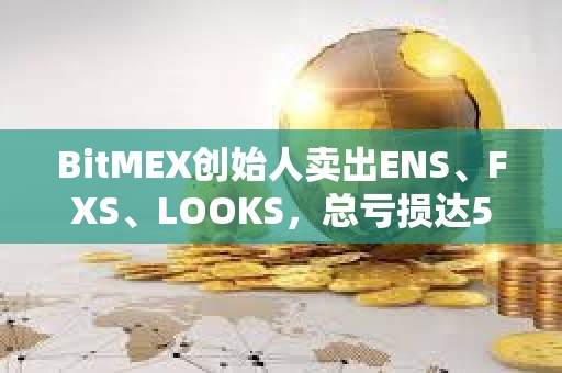 BitMEX創始人賣出ENS、FXS、LOOKS,總虧損達570萬美元 BitMEX創始人賣出ENS、FXS、LOOKS,總虧損達570萬美元