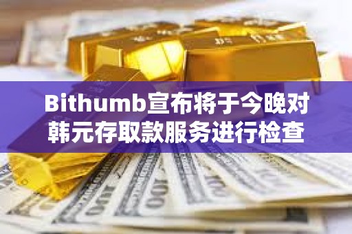 Bithumb宣布將于今晚對韓元存取款服務進行檢查