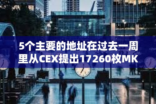 5個主要的地址在過去一周里從CEX提出17260枚MKR