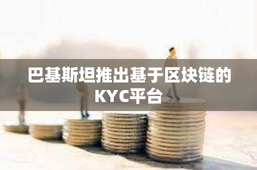 巴基斯坦推出基于區塊鏈的KYC平臺